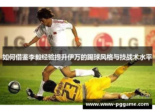 如何借鉴李毅经验提升伊万的踢球风格与技战术水平
