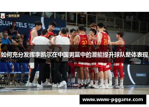 如何充分发挥李凯尔在中国男篮中的潜能提升球队整体表现 如何充分发挥李凯尔在中国男篮中的潜能提升球队整体表现