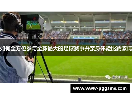 如何全方位参与全球最大的足球赛事并亲身体验比赛激情 如何全方位参与全球最大的足球赛事并亲身体验比赛激情