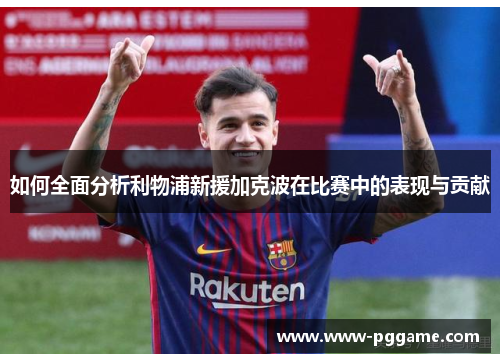 如何全面分析利物浦新援加克波在比赛中的表现与贡献 如何全面分析利物浦新援加克波在比赛中的表现与贡献