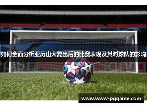 如何全面分析亚历山大复出后的比赛表现及其对球队的影响 如何全面分析亚历山大复出后的比赛表现及其对球队的影响