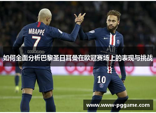 如何全面分析巴黎圣日耳曼在欧冠赛场上的表现与挑战 如何全面分析巴黎圣日耳曼在欧冠赛场上的表现与挑战