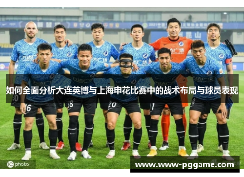 如何全面分析大连英博与上海申花比赛中的战术布局与球员表现 如何全面分析大连英博与上海申花比赛中的战术布局与球员表现