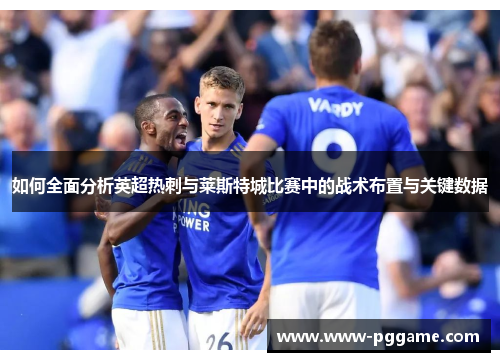 如何全面分析英超热刺与莱斯特城比赛中的战术布置与关键数据 如何全面分析英超热刺与莱斯特城比赛中的战术布置与关键数据