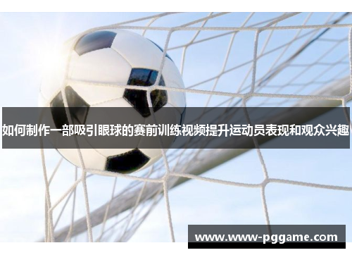 如何制作一部吸引眼球的赛前训练视频提升运动员表现和观众兴趣