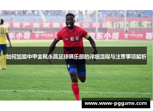 如何加盟中甲金靴永昌足球俱乐部的详细流程与注意事项解析