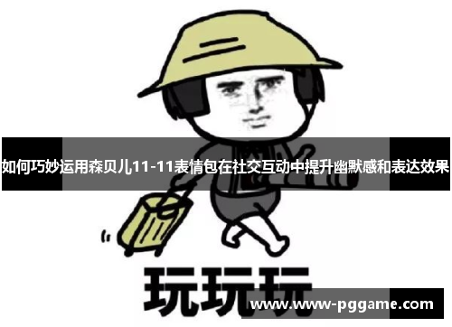 如何巧妙运用森贝儿11-11表情包在社交互动中提升幽默感和表达效果