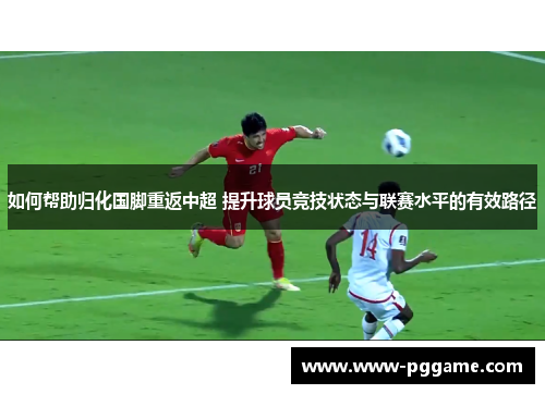 如何帮助归化国脚重返中超 提升球员竞技状态与联赛水平的有效路径