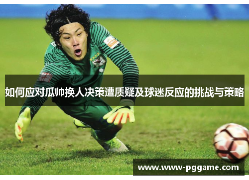 如何应对瓜帅换人决策遭质疑及球迷反应的挑战与策略