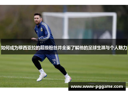 如何成为穆西亚拉的超级粉丝并全面了解他的足球生涯与个人魅力