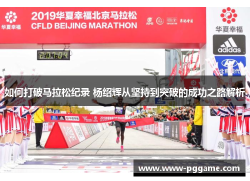 如何打破马拉松纪录 杨绍辉从坚持到突破的成功之路解析