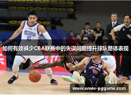 如何有效减少CBA联赛中的失误问题提升球队整体表现