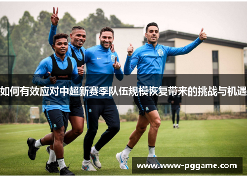 如何有效应对中超新赛季队伍规模恢复带来的挑战与机遇