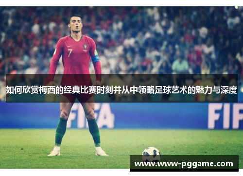 如何欣赏梅西的经典比赛时刻并从中领略足球艺术的魅力与深度