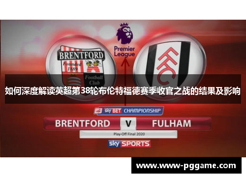 如何深度解读英超第38轮布伦特福德赛季收官之战的结果及影响