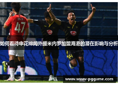 如何看待申花绯闻外援米内罗加盟海港的潜在影响与分析