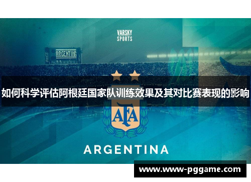 如何科学评估阿根廷国家队训练效果及其对比赛表现的影响
