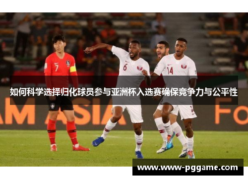 如何科学选择归化球员参与亚洲杯入选赛确保竞争力与公平性