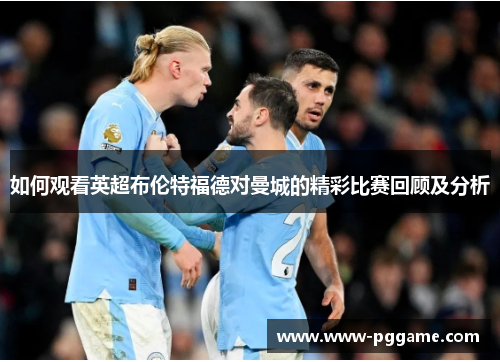 如何观看英超布伦特福德对曼城的精彩比赛回顾及分析
