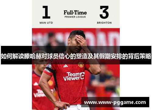 如何解读滕哈赫对球员信心的塑造及其假期安排的背后策略