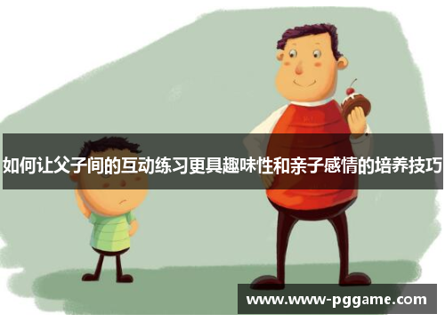 如何让父子间的互动练习更具趣味性和亲子感情的培养技巧