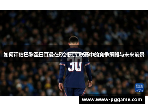 如何评估巴黎圣日耳曼在欧洲冠军联赛中的竞争策略与未来前景