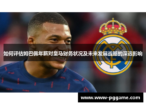 如何评估姆巴佩年薪对皇马财务状况及未来发展战略的深远影响
