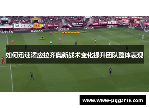 如何迅速适应拉齐奥新战术变化提升团队整体表现