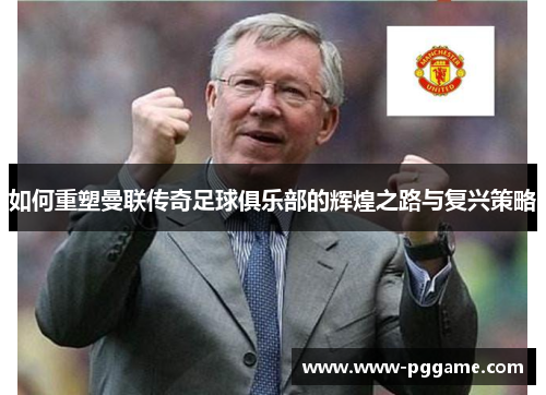 如何重塑曼联传奇足球俱乐部的辉煌之路与复兴策略