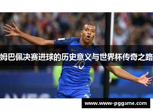 姆巴佩决赛进球的历史意义与世界杯传奇之路