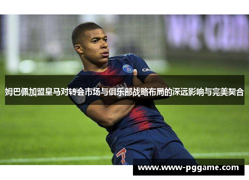姆巴佩加盟皇马对转会市场与俱乐部战略布局的深远影响与完美契合 姆巴佩加盟皇马对转会市场与俱乐部战略布局的深远影响与完美契合