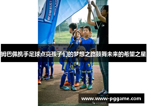 姆巴佩携手足球点亮孩子们的梦想之路鼓舞未来的希望之星 姆巴佩携手足球点亮孩子们的梦想之路鼓舞未来的希望之星
