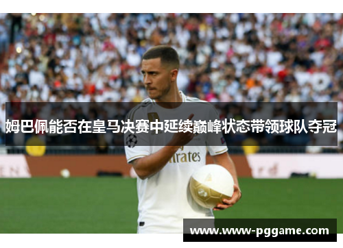 姆巴佩能否在皇马决赛中延续巅峰状态带领球队夺冠 姆巴佩能否在皇马决赛中延续巅峰状态带领球队夺冠