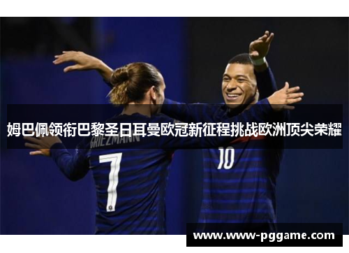 姆巴佩领衔巴黎圣日耳曼欧冠新征程挑战欧洲顶尖荣耀 姆巴佩领衔巴黎圣日耳曼欧冠新征程挑战欧洲顶尖荣耀