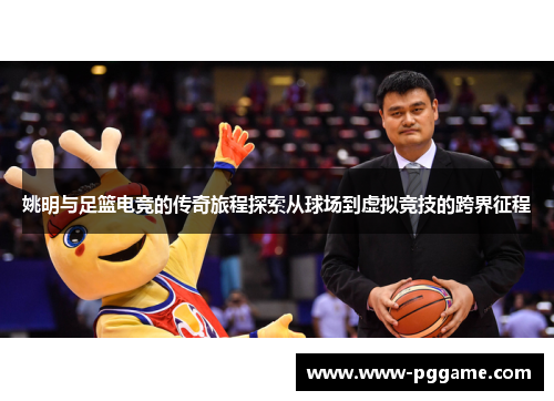 姚明与足篮电竞的传奇旅程探索从球场到虚拟竞技的跨界征程