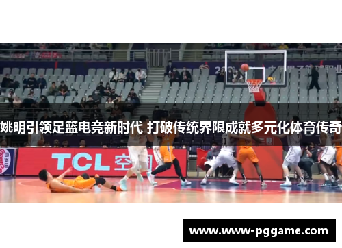 姚明引领足篮电竞新时代 打破传统界限成就多元化体育传奇