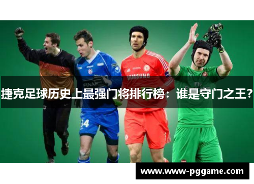 捷克足球历史上最强门将排行榜：谁是守门之王？